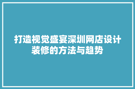 打造视觉盛宴深圳网店设计装修的方法与趋势