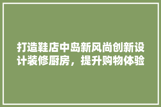 打造鞋店中岛新风尚创新设计装修厨房，提升购物体验