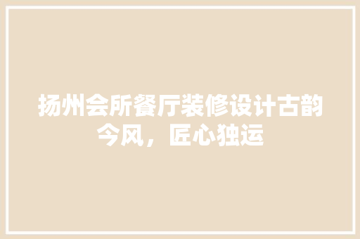 扬州会所餐厅装修设计古韵今风，匠心独运
