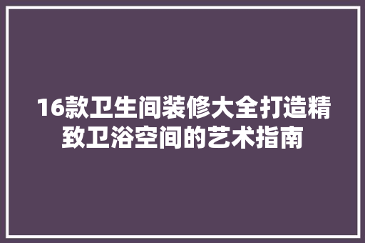 16款卫生间装修大全打造精致卫浴空间的艺术指南