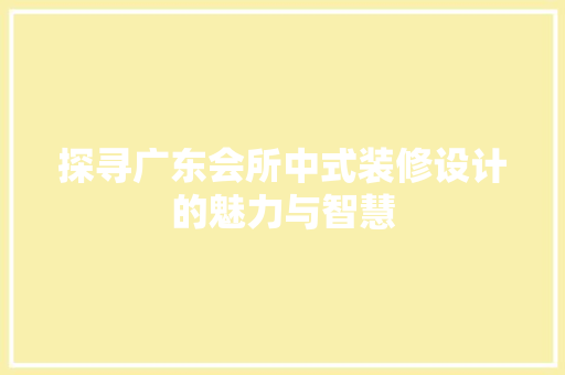 探寻广东会所中式装修设计的魅力与智慧