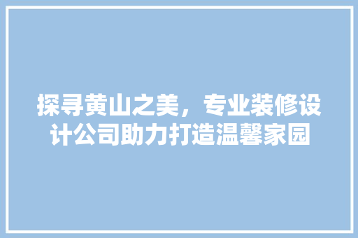 探寻黄山之美，专业装修设计公司助力打造温馨家园