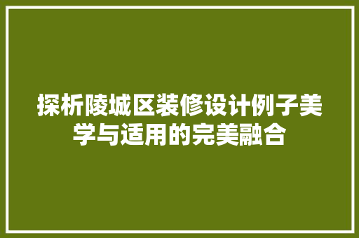 探析陵城区装修设计例子美学与适用的完美融合