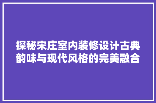 探秘宋庄室内装修设计古典韵味与现代风格的完美融合  第1张