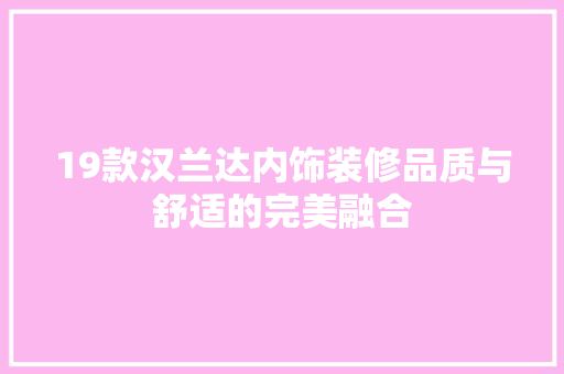 19款汉兰达内饰装修品质与舒适的完美融合