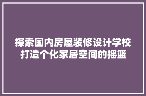 探索国内房屋装修设计学校打造个化家居空间的摇篮