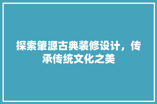 探索肇源古典装修设计，传承传统文化之美