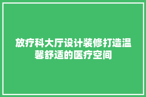 放疗科大厅设计装修打造温馨舒适的医疗空间