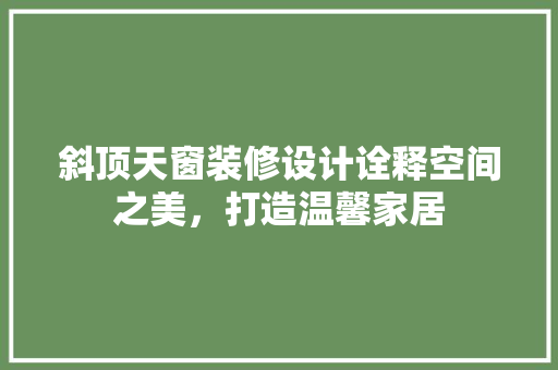 斜顶天窗装修设计诠释空间之美，打造温馨家居