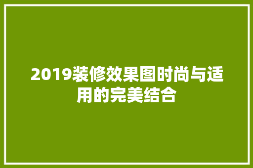 2019装修效果图时尚与适用的完美结合