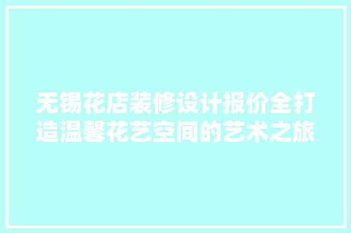 无锡花店装修设计报价全打造温馨花艺空间的艺术之旅