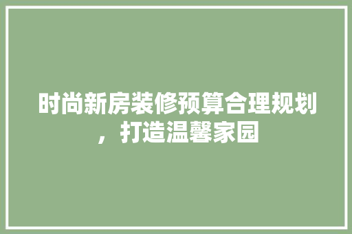 时尚新房装修预算合理规划，打造温馨家园