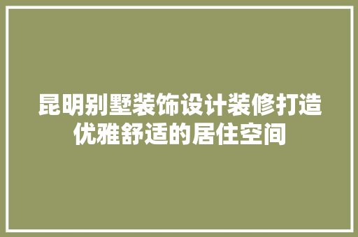 昆明别墅装饰设计装修打造优雅舒适的居住空间