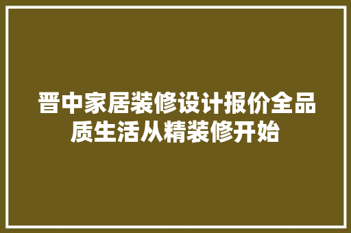 晋中家居装修设计报价全品质生活从精装修开始