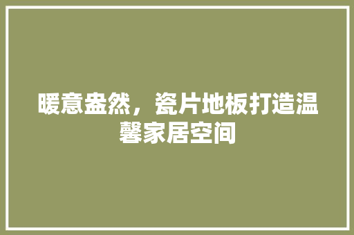 暖意盎然，瓷片地板打造温馨家居空间