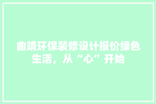 曲靖环保装修设计报价绿色生活，从“心”开始