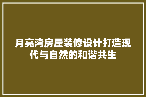 月亮湾房屋装修设计打造现代与自然的和谐共生