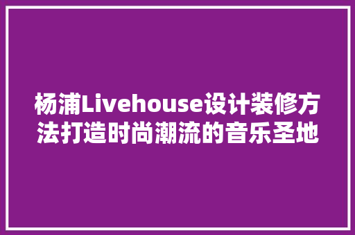 杨浦Livehouse设计装修方法打造时尚潮流的音乐圣地