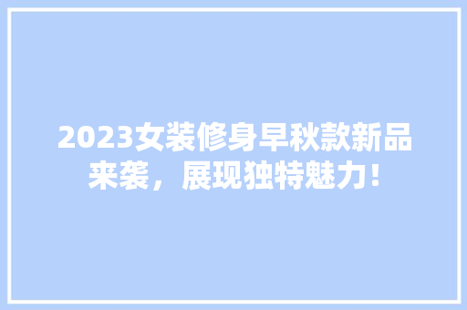2023女装修身早秋款新品来袭，展现独特魅力！