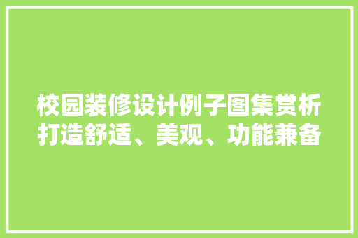 校园装修设计例子图集赏析打造舒适、美观、功能兼备的学习环境