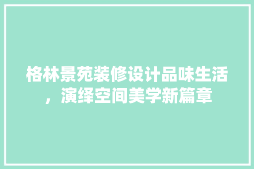 格林景苑装修设计品味生活，演绎空间美学新篇章
