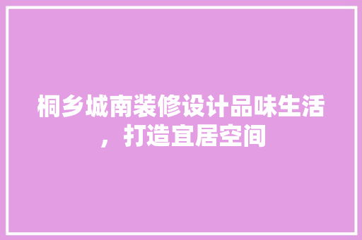 桐乡城南装修设计品味生活，打造宜居空间