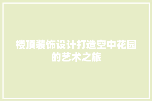 楼顶装饰设计打造空中花园的艺术之旅