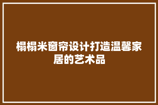 榻榻米窗帘设计打造温馨家居的艺术品