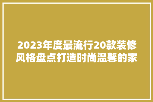2023年度最流行20款装修风格盘点打造时尚温馨的家