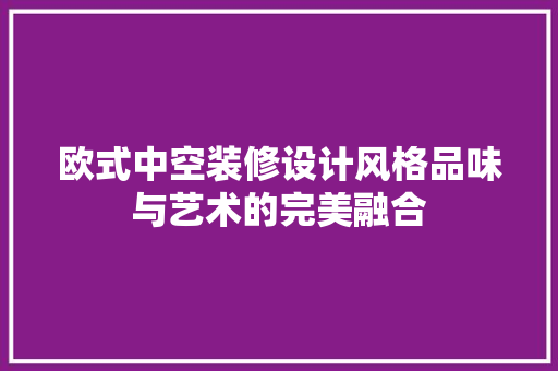 欧式中空装修设计风格品味与艺术的完美融合