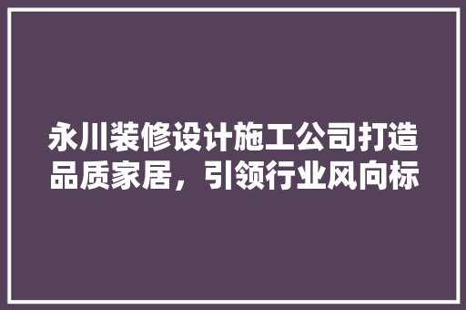 永川装修设计施工公司打造品质家居，引领行业风向标