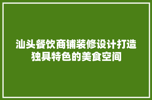 汕头餐饮商铺装修设计打造独具特色的美食空间