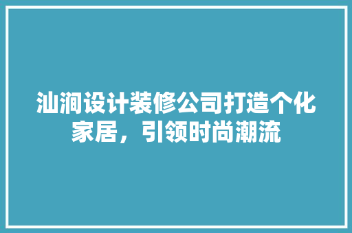 汕涧设计装修公司打造个化家居，引领时尚潮流