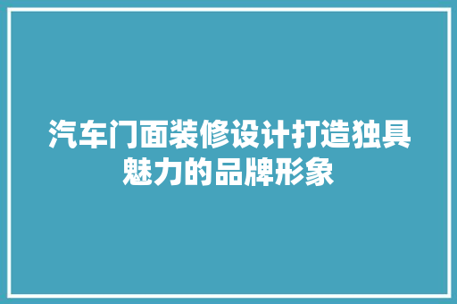 汽车门面装修设计打造独具魅力的品牌形象