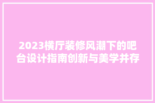 2023横厅装修风潮下的吧台设计指南创新与美学并存