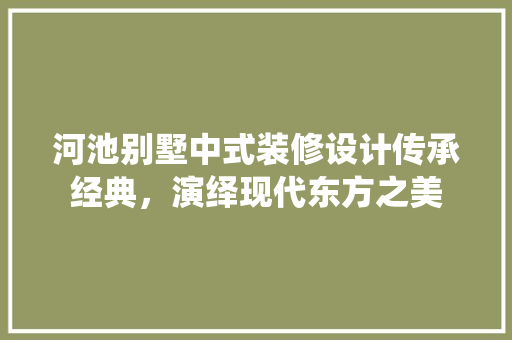 河池别墅中式装修设计传承经典，演绎现代东方之美  第1张