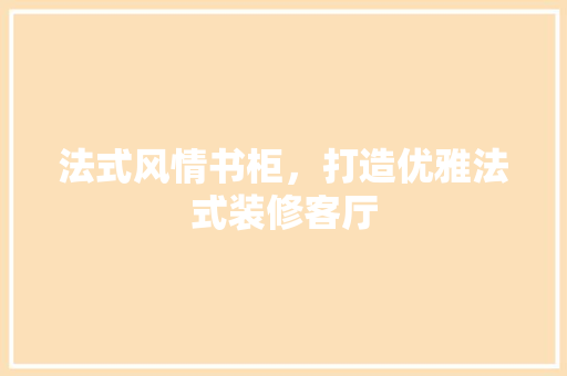 法式风情书柜，打造优雅法式装修客厅