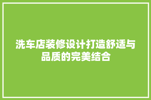 洗车店装修设计打造舒适与品质的完美结合