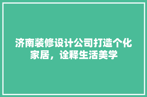 济南装修设计公司打造个化家居，诠释生活美学