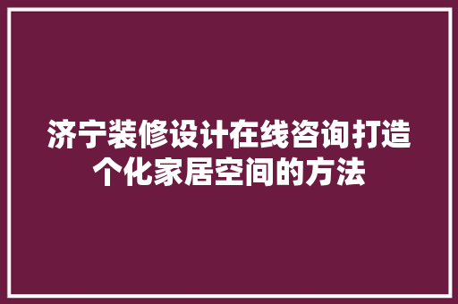 济宁装修设计在线咨询打造个化家居空间的方法