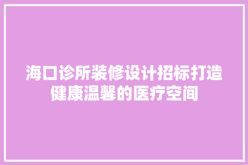 海口诊所装修设计招标打造健康温馨的医疗空间