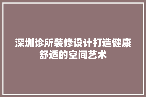 深圳诊所装修设计打造健康舒适的空间艺术