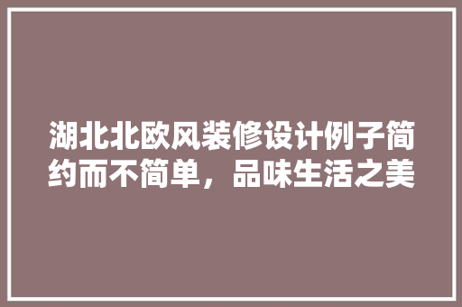 湖北北欧风装修设计例子简约而不简单，品味生活之美
