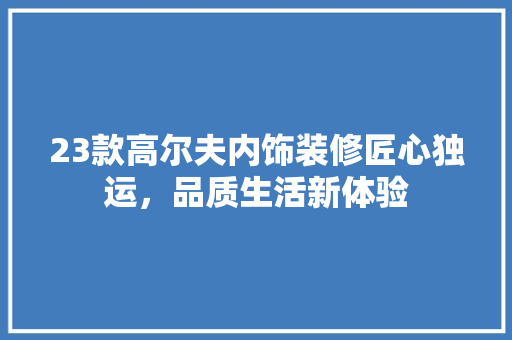 23款高尔夫内饰装修匠心独运，品质生活新体验