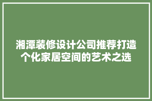 湘潭装修设计公司推荐打造个化家居空间的艺术之选