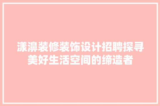 漾濞装修装饰设计招聘探寻美好生活空间的缔造者