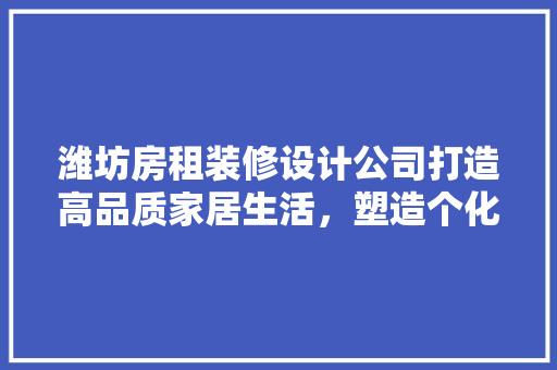 潍坊房租装修设计公司打造高品质家居生活，塑造个化空间美学