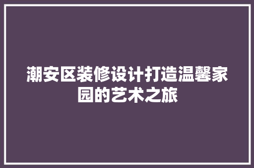 潮安区装修设计打造温馨家园的艺术之旅