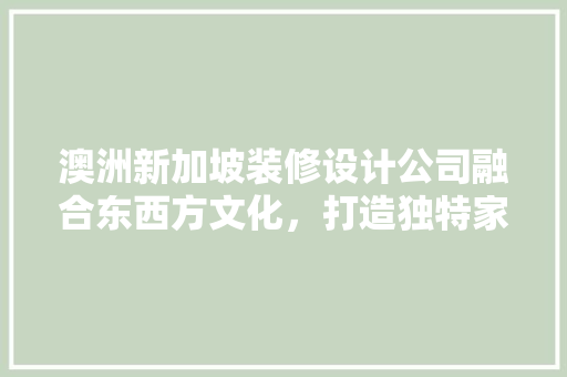 澳洲新加坡装修设计公司融合东西方文化，打造独特家居美学