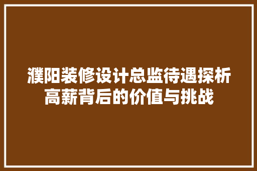 濮阳装修设计总监待遇探析高薪背后的价值与挑战